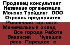 Продавец-консультант › Название организации ­ Монэкс Трейдинг, ООО › Отрасль предприятия ­ Розничная торговля › Минимальный оклад ­ 26 200 - Все города Работа » Вакансии   . Чувашия респ.,Порецкое. с.